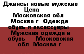 Джинсы новые мужские › Цена ­ 1 000 - Московская обл., Москва г. Одежда, обувь и аксессуары » Мужская одежда и обувь   . Московская обл.,Москва г.